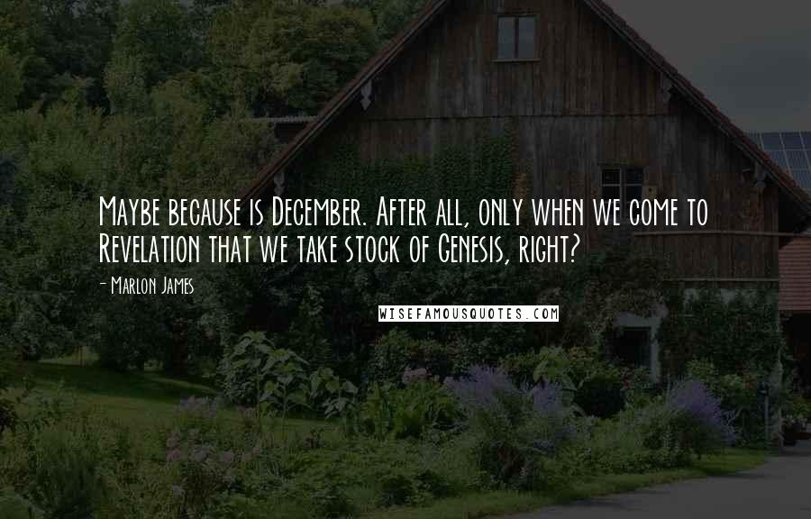 Marlon James Quotes: Maybe because is December. After all, only when we come to Revelation that we take stock of Genesis, right?