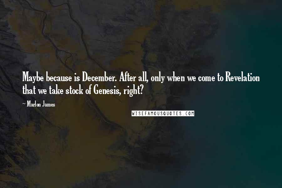 Marlon James Quotes: Maybe because is December. After all, only when we come to Revelation that we take stock of Genesis, right?