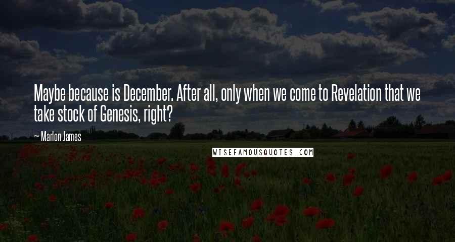 Marlon James Quotes: Maybe because is December. After all, only when we come to Revelation that we take stock of Genesis, right?