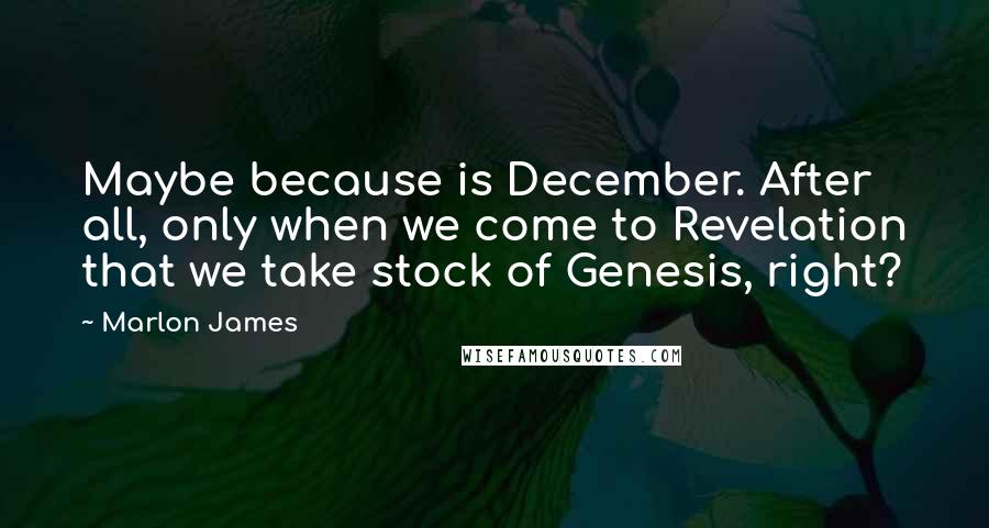 Marlon James Quotes: Maybe because is December. After all, only when we come to Revelation that we take stock of Genesis, right?