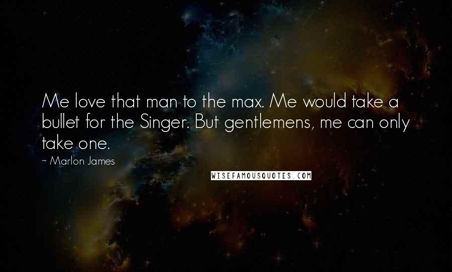 Marlon James Quotes: Me love that man to the max. Me would take a bullet for the Singer. But gentlemens, me can only take one.