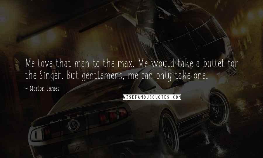 Marlon James Quotes: Me love that man to the max. Me would take a bullet for the Singer. But gentlemens, me can only take one.