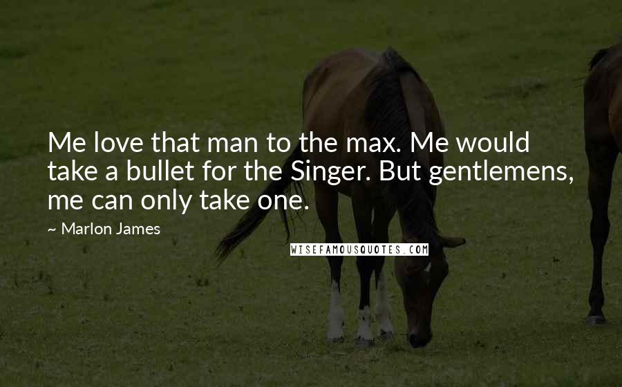 Marlon James Quotes: Me love that man to the max. Me would take a bullet for the Singer. But gentlemens, me can only take one.