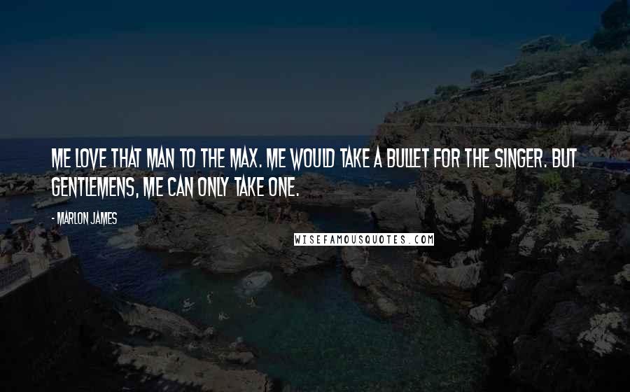 Marlon James Quotes: Me love that man to the max. Me would take a bullet for the Singer. But gentlemens, me can only take one.