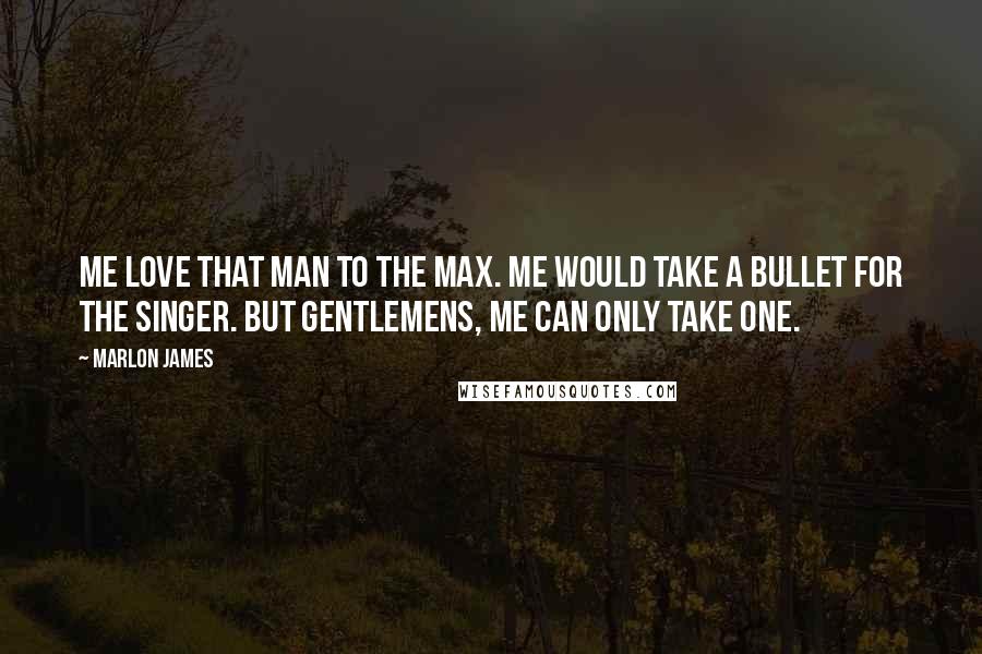 Marlon James Quotes: Me love that man to the max. Me would take a bullet for the Singer. But gentlemens, me can only take one.