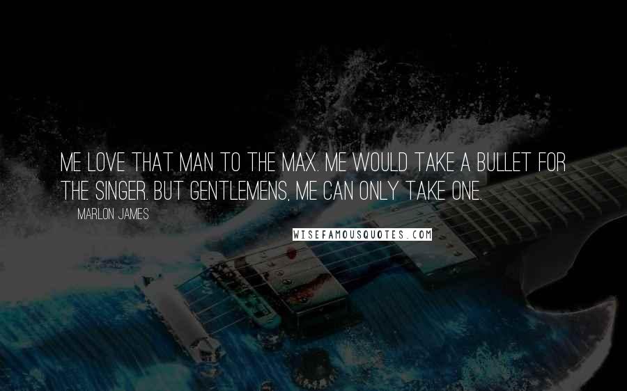 Marlon James Quotes: Me love that man to the max. Me would take a bullet for the Singer. But gentlemens, me can only take one.