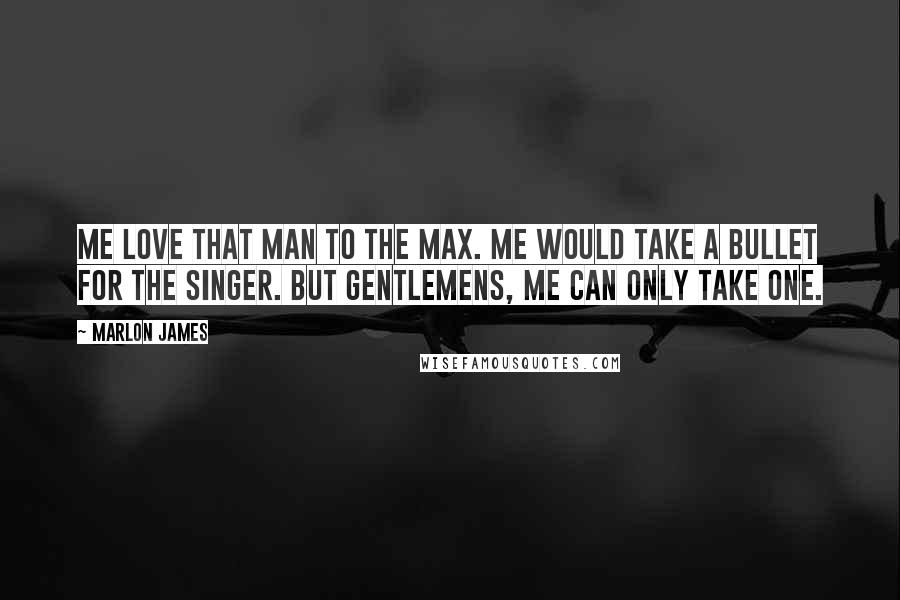 Marlon James Quotes: Me love that man to the max. Me would take a bullet for the Singer. But gentlemens, me can only take one.