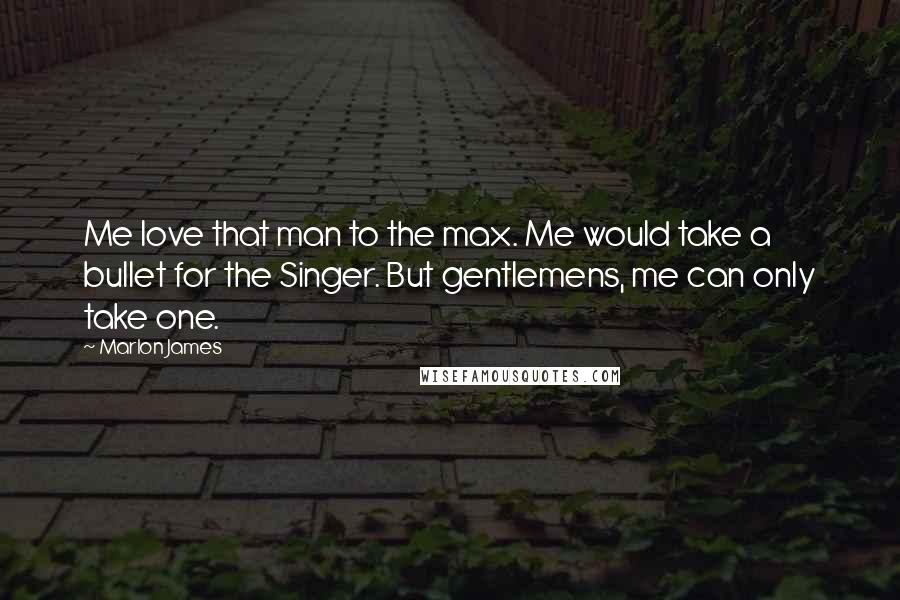 Marlon James Quotes: Me love that man to the max. Me would take a bullet for the Singer. But gentlemens, me can only take one.