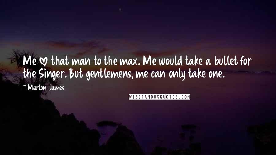 Marlon James Quotes: Me love that man to the max. Me would take a bullet for the Singer. But gentlemens, me can only take one.