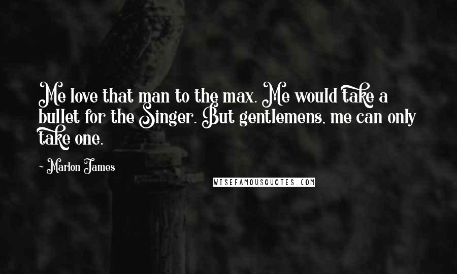 Marlon James Quotes: Me love that man to the max. Me would take a bullet for the Singer. But gentlemens, me can only take one.