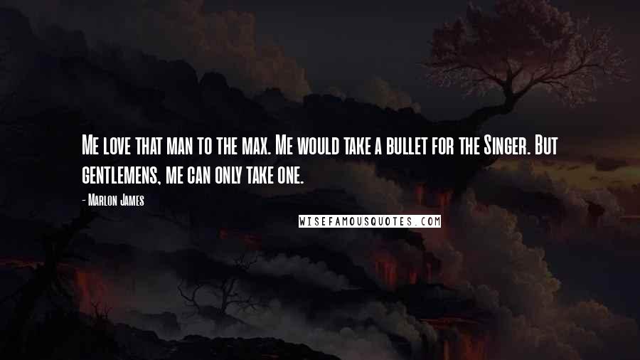 Marlon James Quotes: Me love that man to the max. Me would take a bullet for the Singer. But gentlemens, me can only take one.