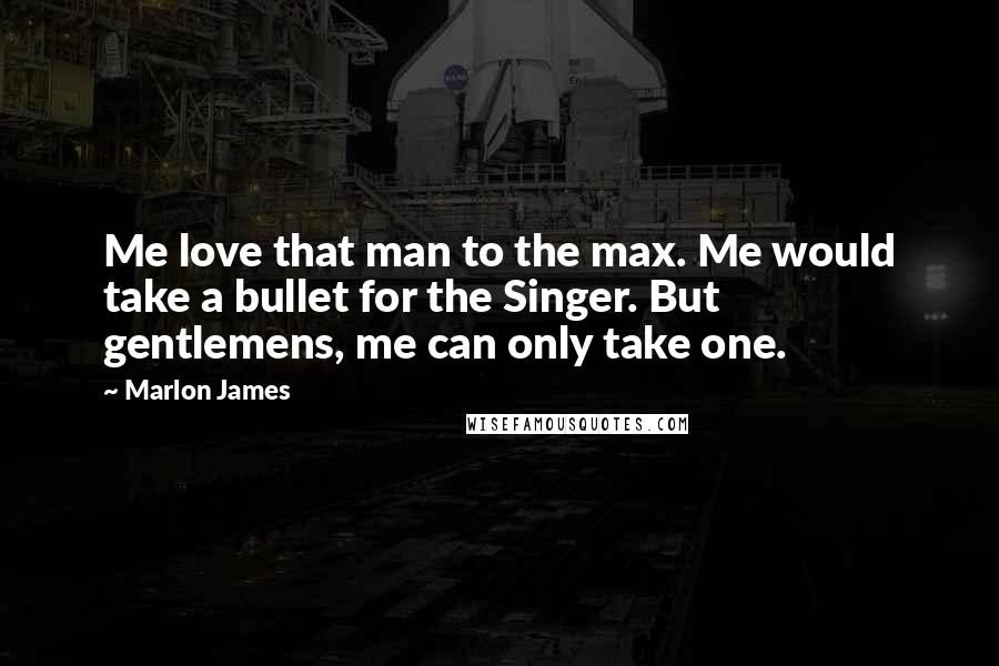 Marlon James Quotes: Me love that man to the max. Me would take a bullet for the Singer. But gentlemens, me can only take one.