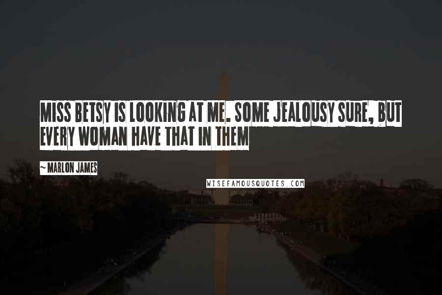 Marlon James Quotes: Miss Betsy is looking at me. Some jealousy sure, but every woman have that in them