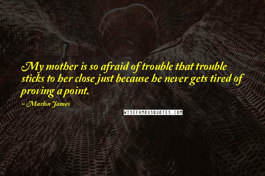 Marlon James Quotes: My mother is so afraid of trouble that trouble sticks to her close just because he never gets tired of proving a point.
