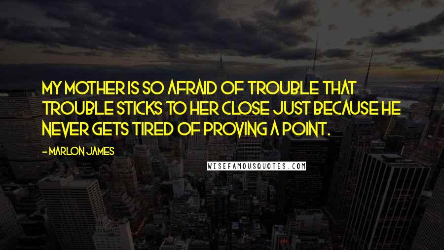 Marlon James Quotes: My mother is so afraid of trouble that trouble sticks to her close just because he never gets tired of proving a point.