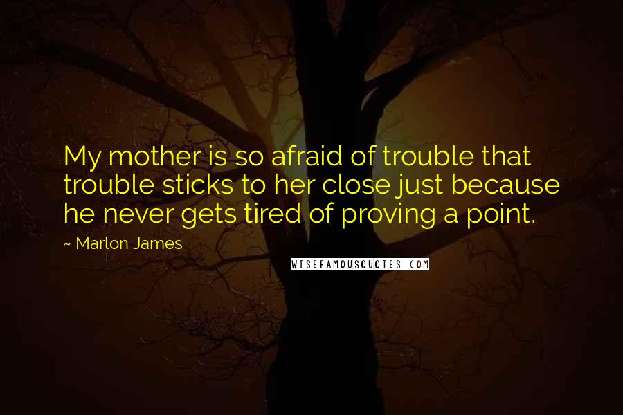 Marlon James Quotes: My mother is so afraid of trouble that trouble sticks to her close just because he never gets tired of proving a point.