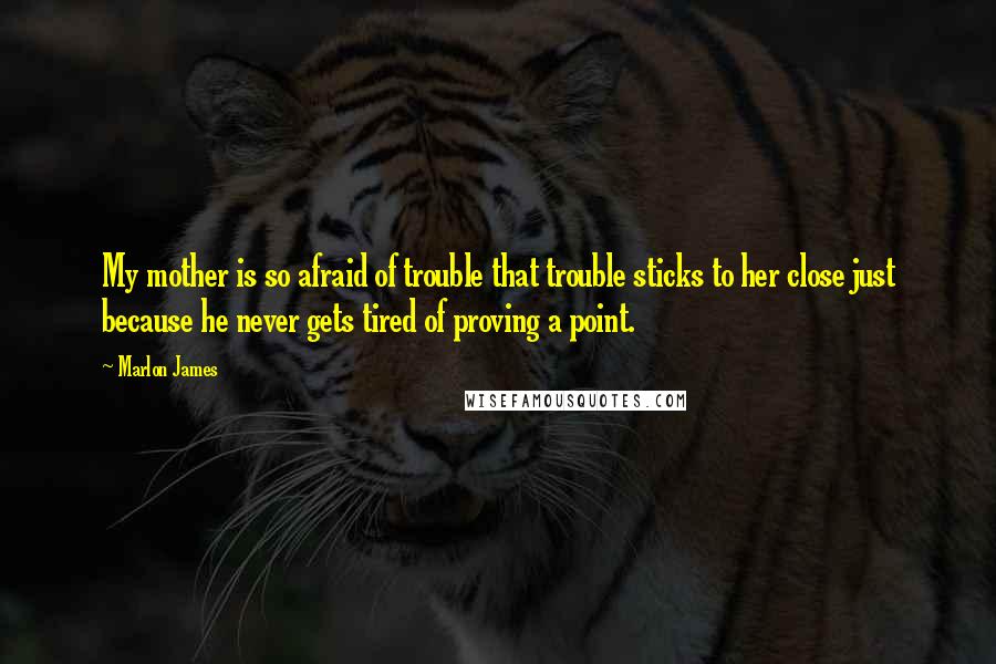Marlon James Quotes: My mother is so afraid of trouble that trouble sticks to her close just because he never gets tired of proving a point.