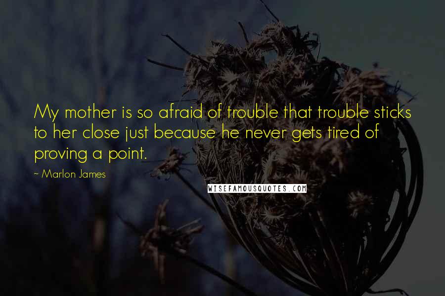 Marlon James Quotes: My mother is so afraid of trouble that trouble sticks to her close just because he never gets tired of proving a point.