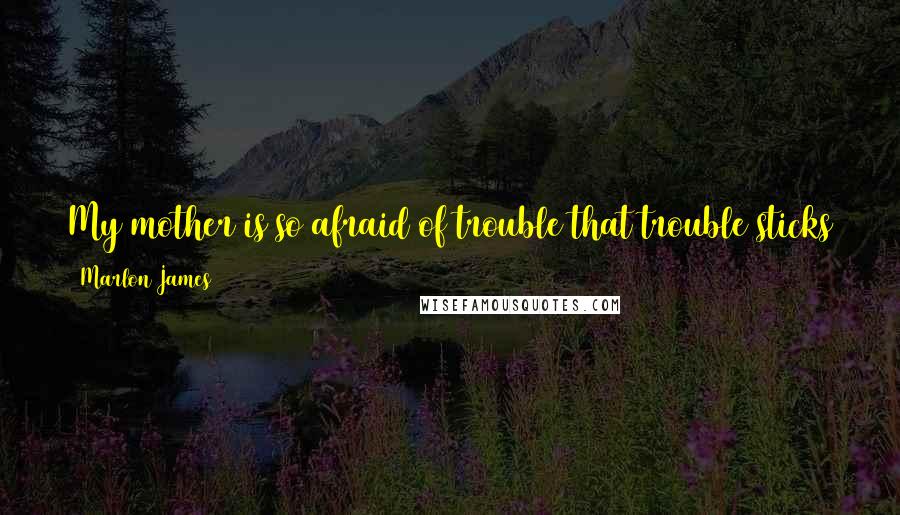 Marlon James Quotes: My mother is so afraid of trouble that trouble sticks to her close just because he never gets tired of proving a point.