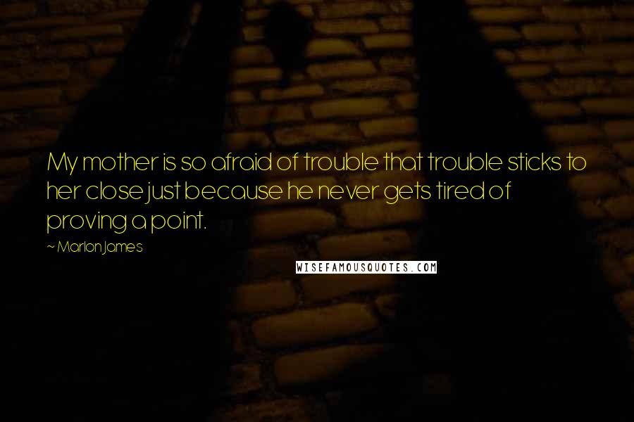 Marlon James Quotes: My mother is so afraid of trouble that trouble sticks to her close just because he never gets tired of proving a point.