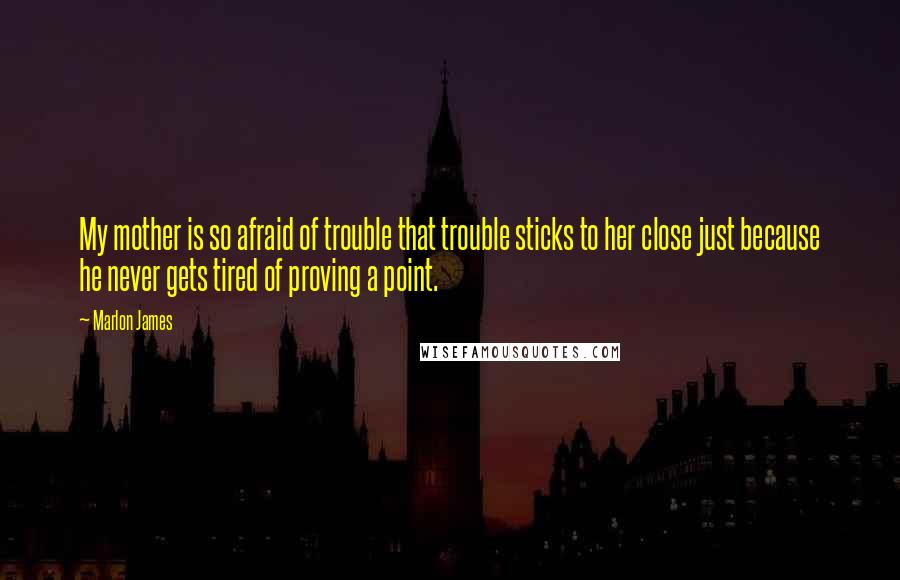 Marlon James Quotes: My mother is so afraid of trouble that trouble sticks to her close just because he never gets tired of proving a point.