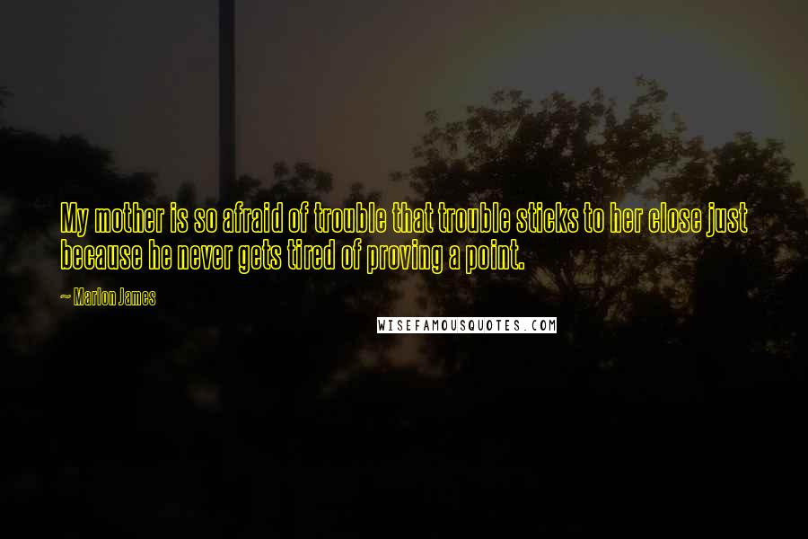 Marlon James Quotes: My mother is so afraid of trouble that trouble sticks to her close just because he never gets tired of proving a point.