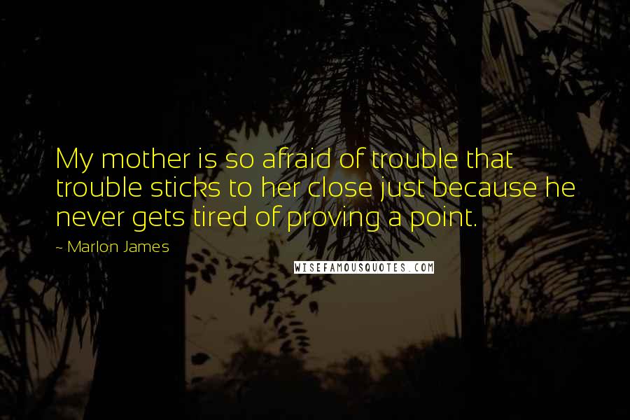 Marlon James Quotes: My mother is so afraid of trouble that trouble sticks to her close just because he never gets tired of proving a point.