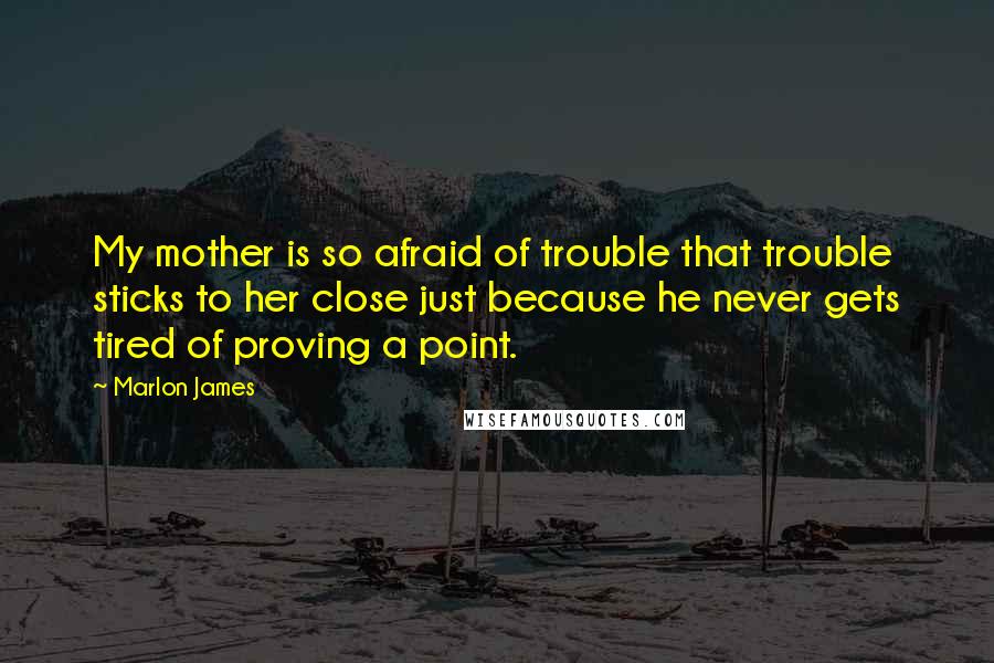 Marlon James Quotes: My mother is so afraid of trouble that trouble sticks to her close just because he never gets tired of proving a point.