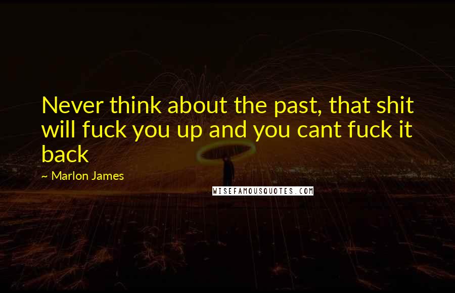 Marlon James Quotes: Never think about the past, that shit will fuck you up and you cant fuck it back