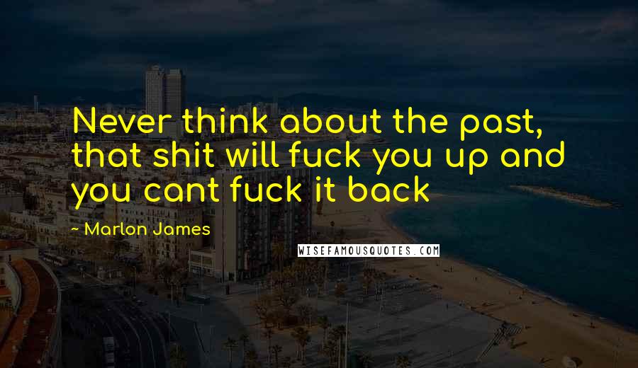 Marlon James Quotes: Never think about the past, that shit will fuck you up and you cant fuck it back