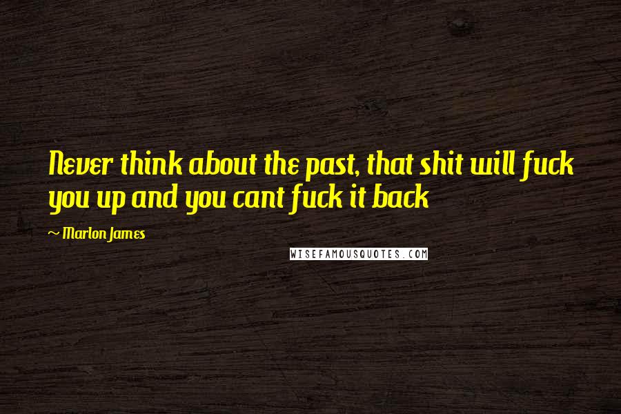 Marlon James Quotes: Never think about the past, that shit will fuck you up and you cant fuck it back