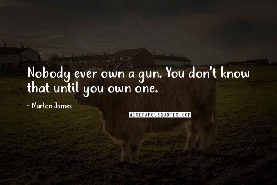 Marlon James Quotes: Nobody ever own a gun. You don't know that until you own one.