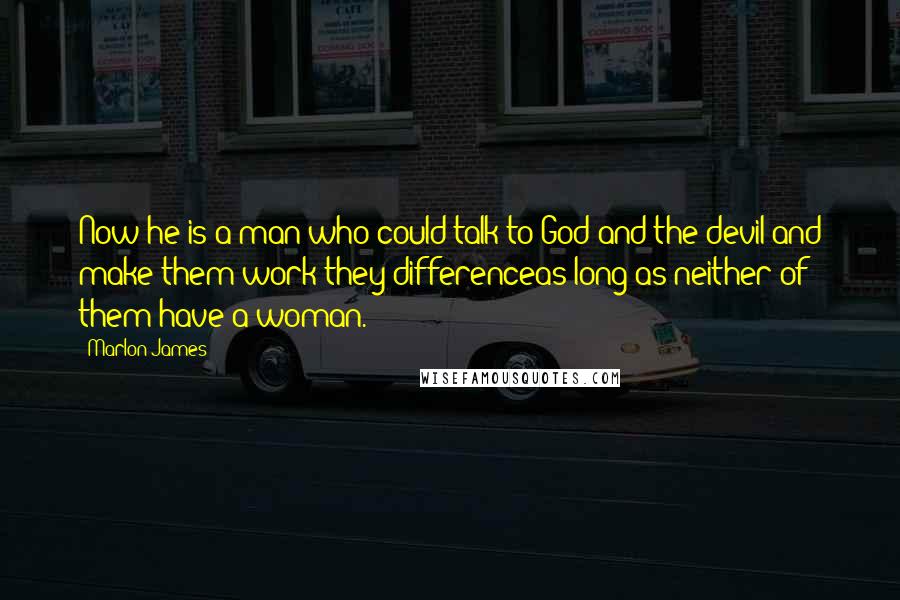 Marlon James Quotes: Now he is a man who could talk to God and the devil and make them work they differenceas long as neither of them have a woman.
