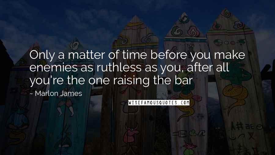 Marlon James Quotes: Only a matter of time before you make enemies as ruthless as you, after all you're the one raising the bar