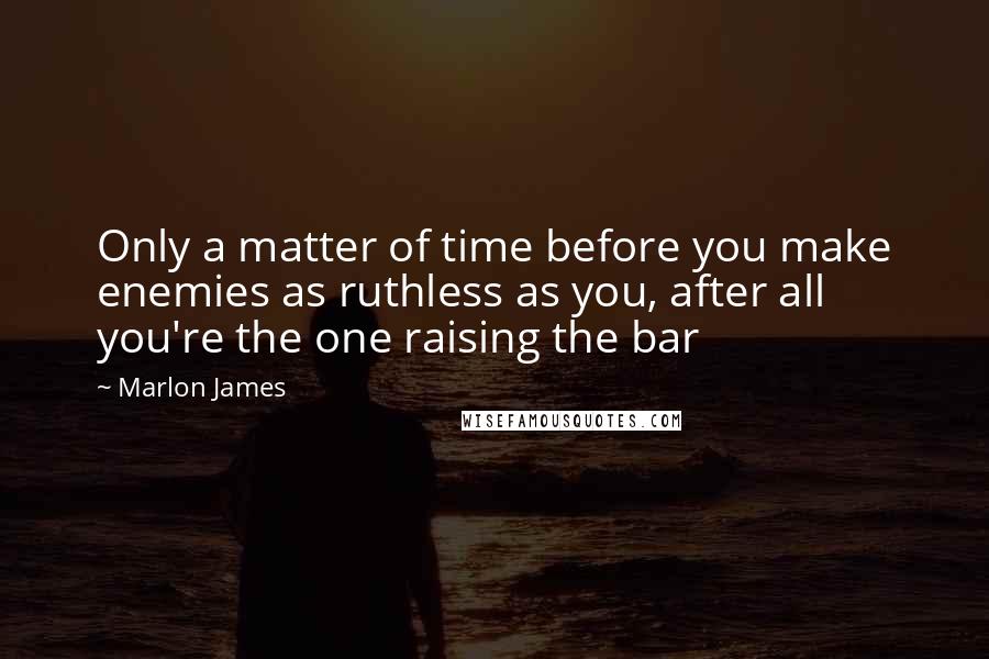 Marlon James Quotes: Only a matter of time before you make enemies as ruthless as you, after all you're the one raising the bar