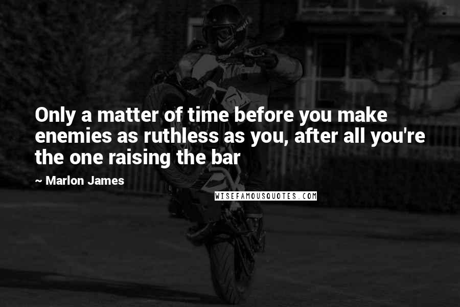 Marlon James Quotes: Only a matter of time before you make enemies as ruthless as you, after all you're the one raising the bar
