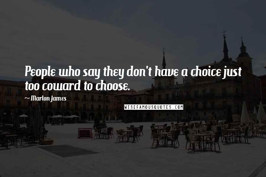 Marlon James Quotes: People who say they don't have a choice just too coward to choose.
