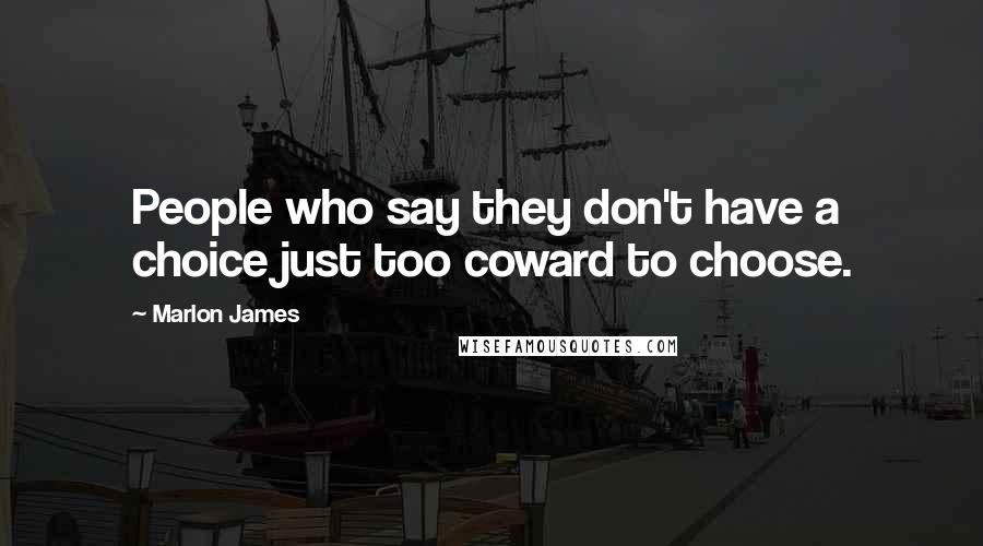 Marlon James Quotes: People who say they don't have a choice just too coward to choose.