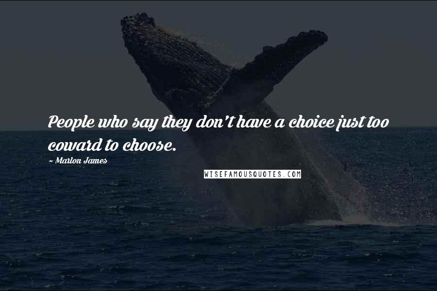 Marlon James Quotes: People who say they don't have a choice just too coward to choose.