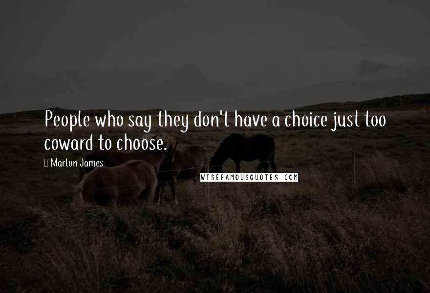 Marlon James Quotes: People who say they don't have a choice just too coward to choose.