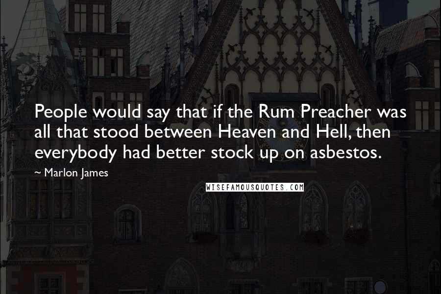 Marlon James Quotes: People would say that if the Rum Preacher was all that stood between Heaven and Hell, then everybody had better stock up on asbestos.