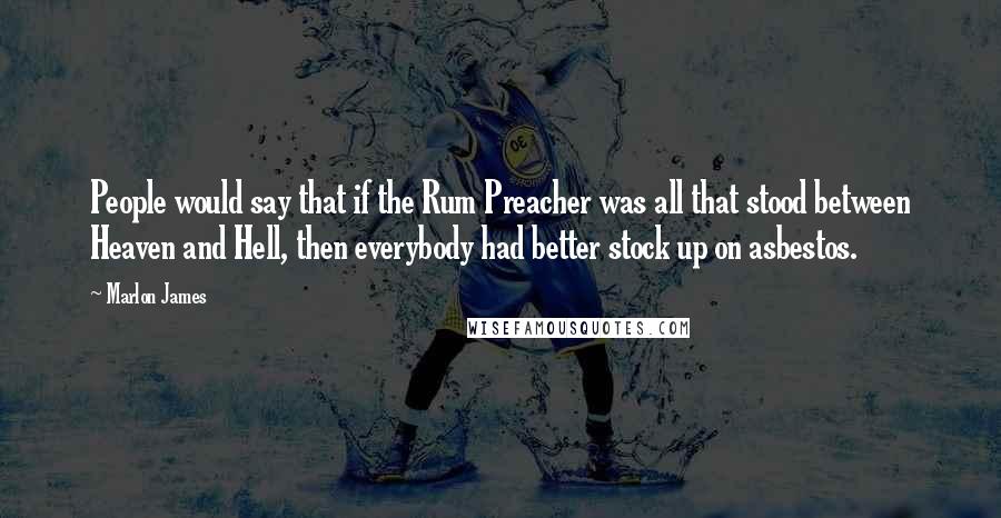 Marlon James Quotes: People would say that if the Rum Preacher was all that stood between Heaven and Hell, then everybody had better stock up on asbestos.