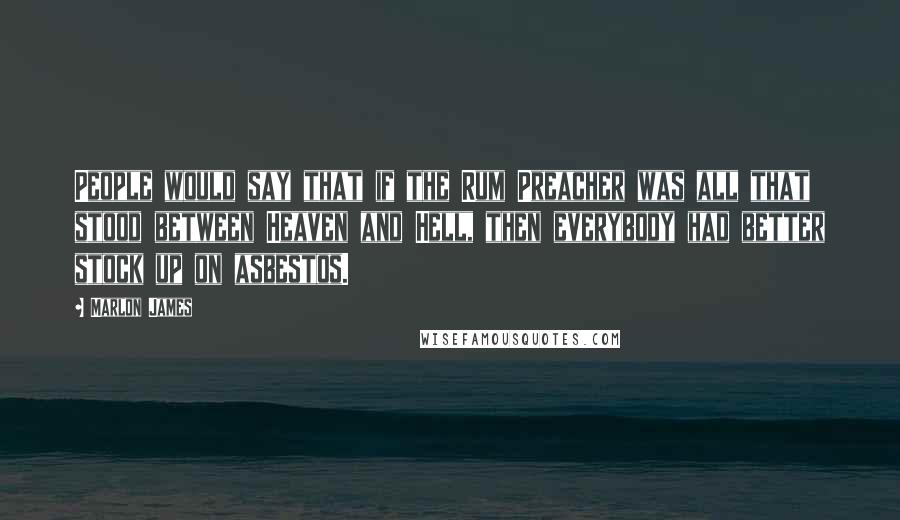 Marlon James Quotes: People would say that if the Rum Preacher was all that stood between Heaven and Hell, then everybody had better stock up on asbestos.