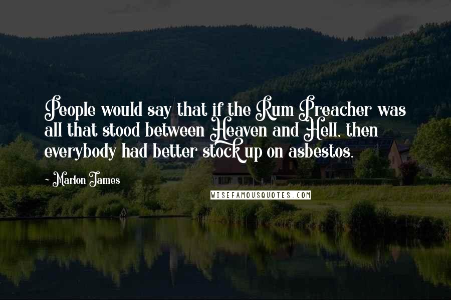 Marlon James Quotes: People would say that if the Rum Preacher was all that stood between Heaven and Hell, then everybody had better stock up on asbestos.