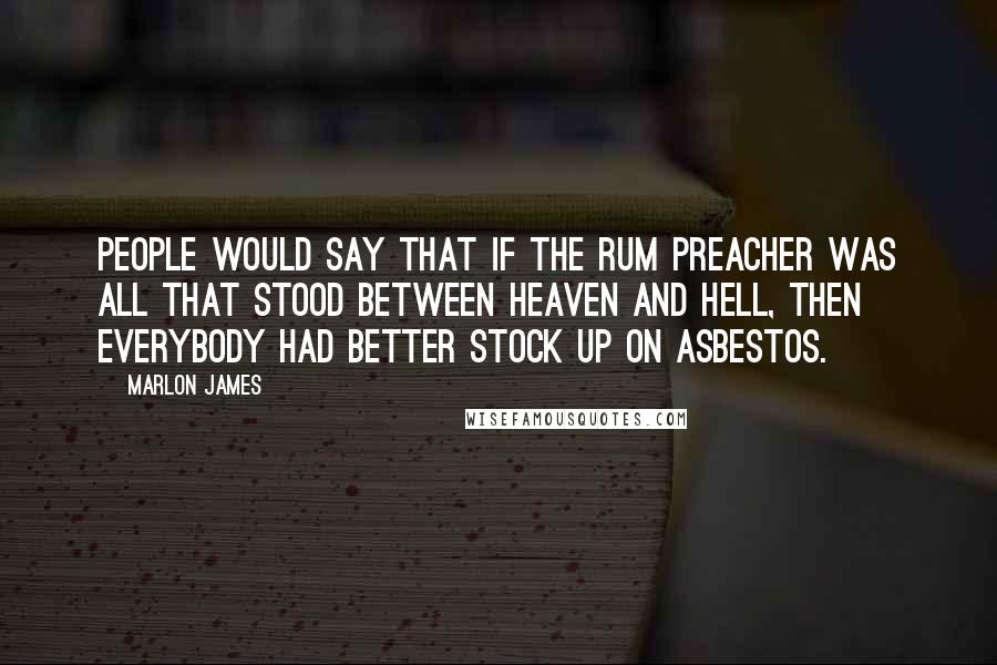 Marlon James Quotes: People would say that if the Rum Preacher was all that stood between Heaven and Hell, then everybody had better stock up on asbestos.