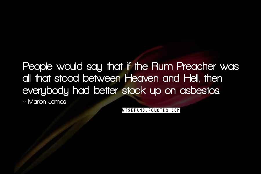 Marlon James Quotes: People would say that if the Rum Preacher was all that stood between Heaven and Hell, then everybody had better stock up on asbestos.