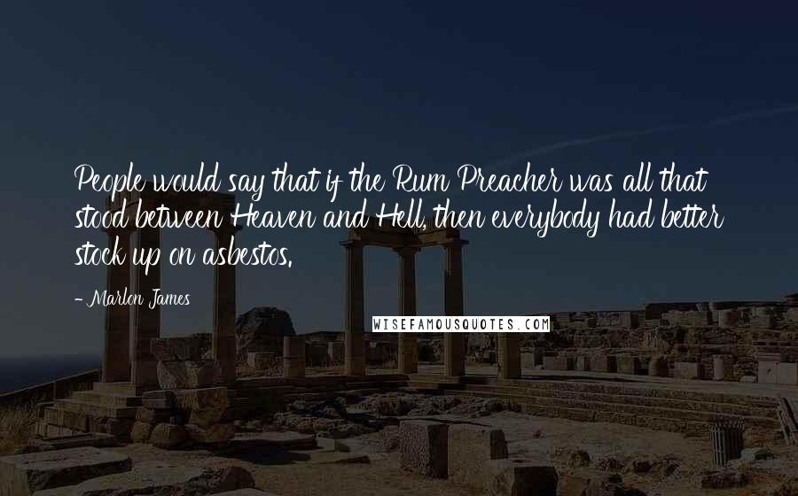 Marlon James Quotes: People would say that if the Rum Preacher was all that stood between Heaven and Hell, then everybody had better stock up on asbestos.