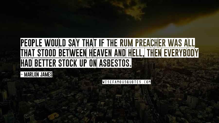 Marlon James Quotes: People would say that if the Rum Preacher was all that stood between Heaven and Hell, then everybody had better stock up on asbestos.