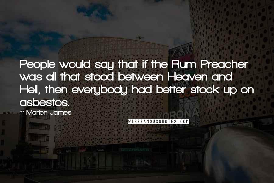 Marlon James Quotes: People would say that if the Rum Preacher was all that stood between Heaven and Hell, then everybody had better stock up on asbestos.