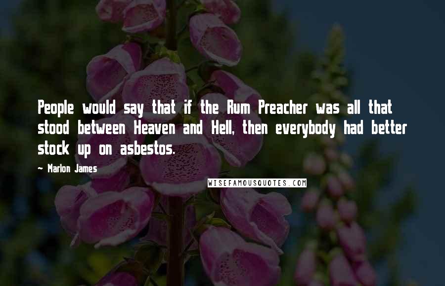 Marlon James Quotes: People would say that if the Rum Preacher was all that stood between Heaven and Hell, then everybody had better stock up on asbestos.